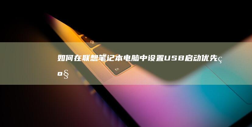 如何在联想笔记本电脑中设置USB启动优先级 (如何在联想笔记本上下载软件)