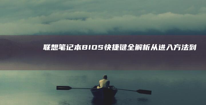 联想笔记本BIOS快捷键全解析：从进入方法到功能设置，常见问题与操作技巧一网打尽 (联想笔记本bios怎么进入)