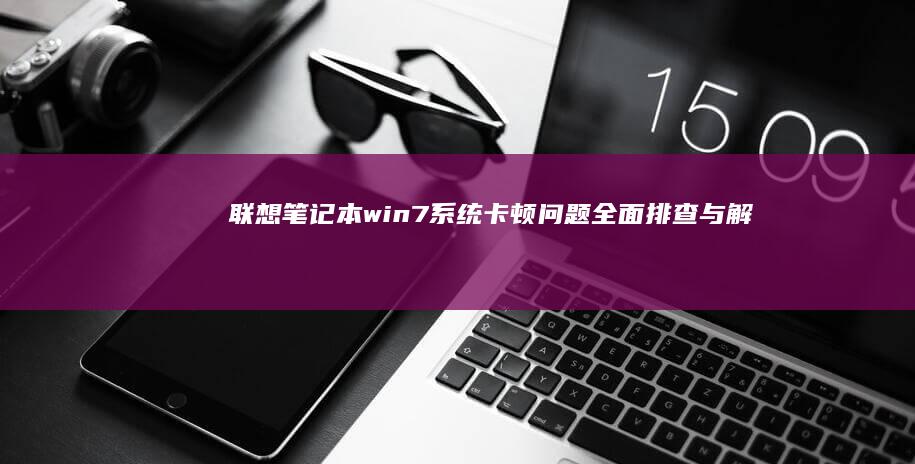 联想笔记本win7系统卡顿问题：全面排查与解决 (联想笔记本windows7)