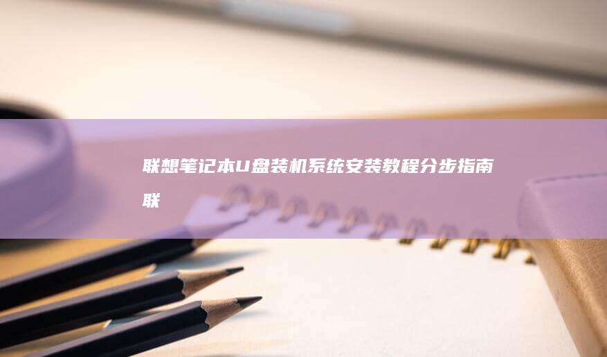 联想笔记本U盘装机系统安装教程：分步指南 (联想笔记本u盘启动按哪个键)