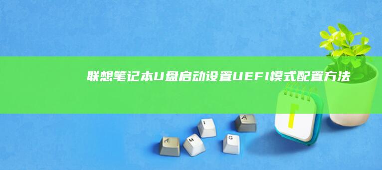 联想笔记本U盘启动设置：UEFI模式配置方法详解 (联想笔记本u盘启动按哪个键)
