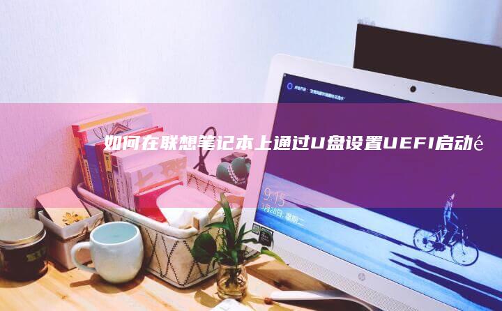 如何在联想笔记本上通过U盘设置UEFI启动选项 (如何在联想笔记本上安装打印机)
