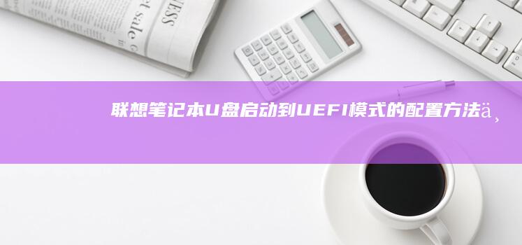 联想笔记本U盘启动到UEFI模式的配置方法与应用 (联想笔记本u盘启动)