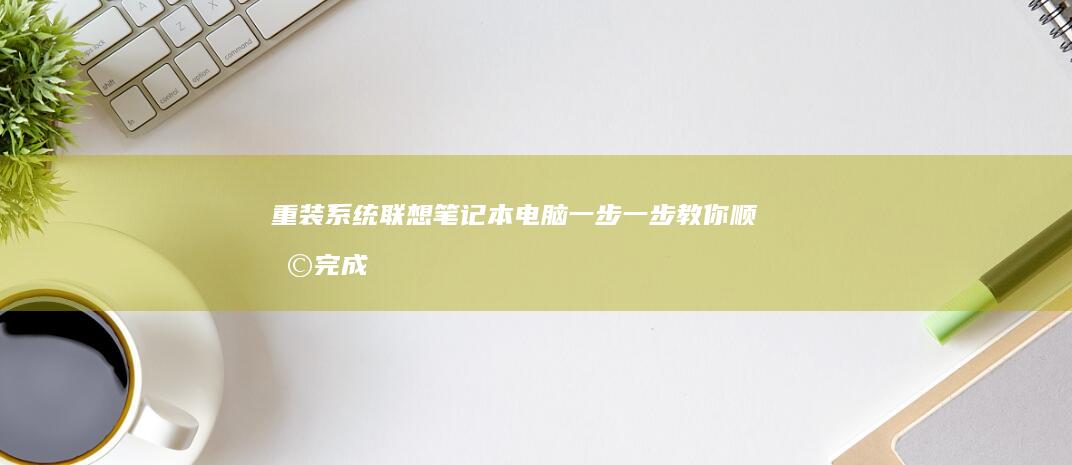重装系统联想笔记本电脑：一步一步教你顺利完成重装 (重装系统联想电脑按F几)