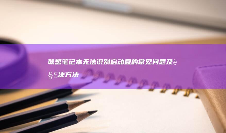 联想笔记本无法识别启动盘的常见问题及解决方法 (联想笔记本无线网络找不到wifi)