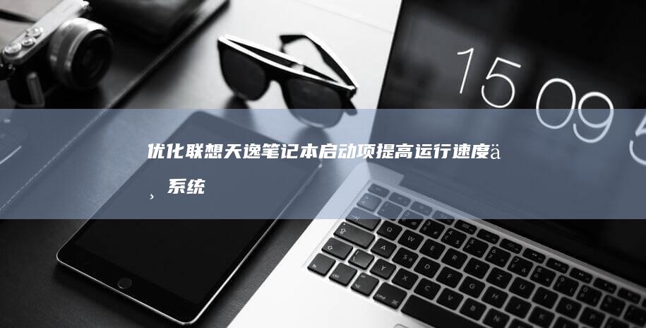 优化联想天逸笔记本启动项提高运行速度与系统