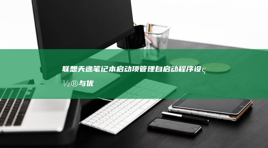 联想天逸笔记本启动项管理：自启动程序设置与优化详解 (联想天逸笔记本进bios按什么键)
