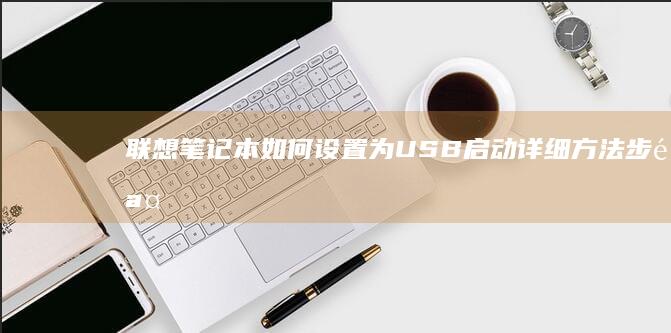 联想笔记本如何设置为USB启动：详细方法步骤及 BIOS设置指南 (联想笔记本如何进入bios)