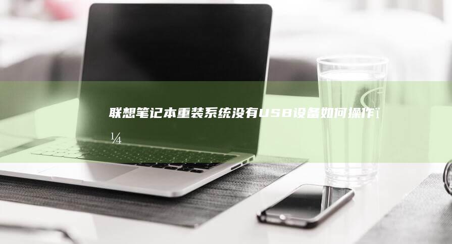 联想笔记本重装系统没有USB设备如何操作？ (联想笔记本重装系统的详细步骤)