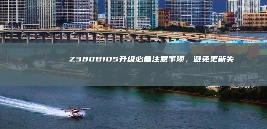 Z380 BIOS升级必备注意事项，避免更新失败与硬件损坏