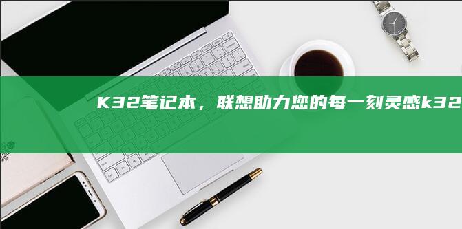K32笔记本，联想助力您的每一刻灵感k32