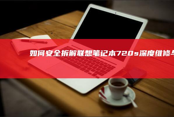 如何安全拆解联想笔记本720s深度维修与升