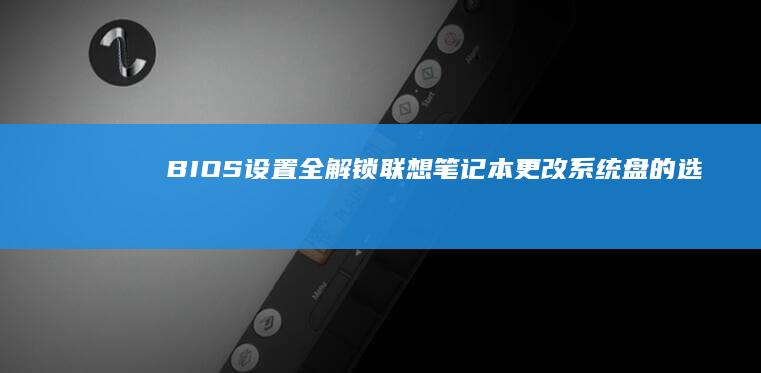 BIOS设置全解锁：联想笔记本更改系统盘的选择与实施方案 (bios设置怎么进入)