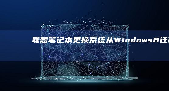 联想笔记本更换系统：从Windows 8迁移到Windows 11的步骤 (联想笔记本更新怎么取消)