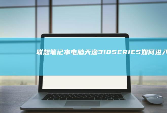 联想笔记本电脑天逸310 SERIES 如何进入BIOS设置界面？（适用于设置启动项、系统恢复、硬件配置等操作） (联想笔记本电脑黑屏打不开怎么办)