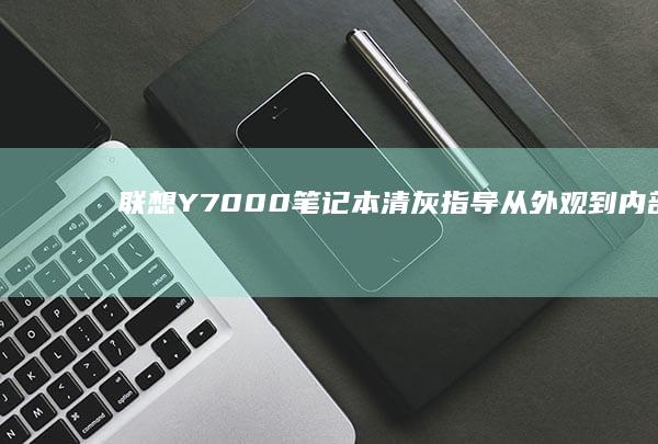 联想Y7000笔记本清灰指导：从外观到内部全面清理 (联想y700第三代)