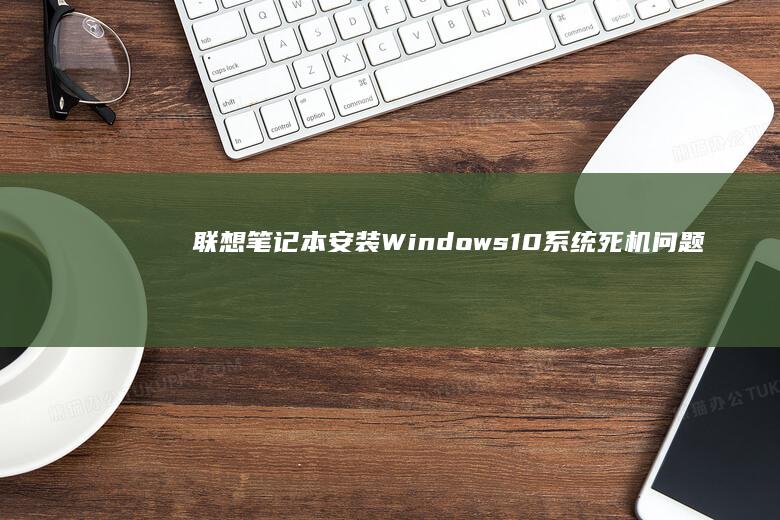 联想笔记本安装Windows 10系统死机问题分析与解决方案 (联想笔记本安全模式怎么进入)
