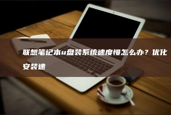 联想笔记本u盘装系统速度慢怎么办？优化安装速度的实用技巧 (联想笔记本u盘启动)