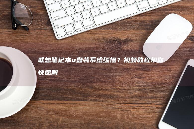 联想笔记本u盘装系统缓慢？视频教程帮你快速解决问题 (联想笔记本u盘启动)