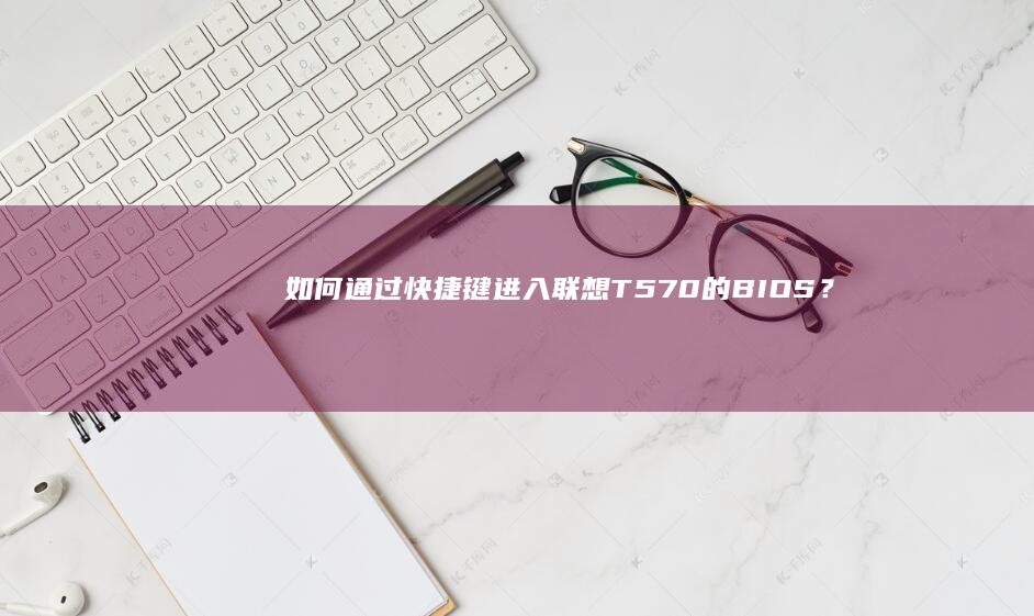 如何通过进入联想T570的BIOS？