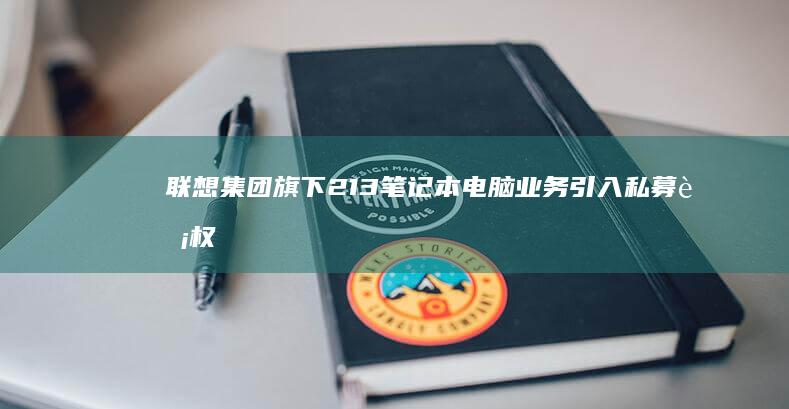 联想集团旗下213笔记本电脑业务引入私募股权投资：是为何来？ (联想集团旗下子公司)