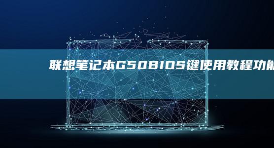 联想笔记本G50 BIOS键使用教程：功能解析与常见问题解决 (联想笔记本g470配置参数)