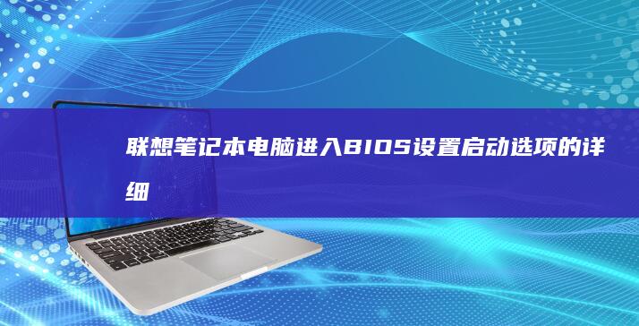联想笔记本电脑进入BIOS设置启动选项的详细步骤指南，兼容不同型号和操作系统版本 (联想笔记本电脑黑屏打不开怎么办)