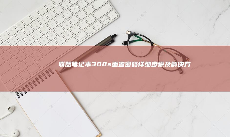 联想笔记本300s重置密码：详细步骤及解决方法 (联想笔记本300-15ISK)