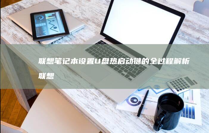 联想笔记本设置U盘热启动键的全过程解析 (联想笔记本设置u盘启动的方法)