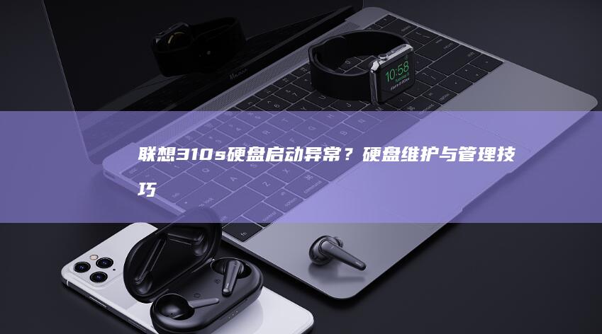 联想310s硬盘启动异常？硬盘维护与管理技巧
