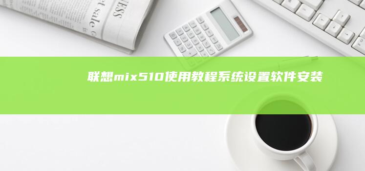 联想mix510使用教程：系统设置、软件安装和常见问题解决 (联想miix520参数)
