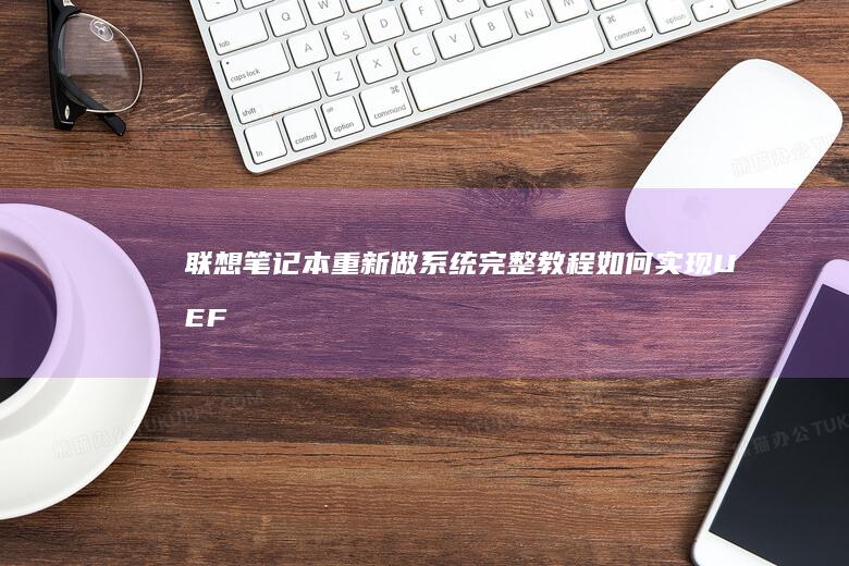 联想笔记本重新做系统完整教程：如何实现UEFI模式转换 (联想笔记本重装系统的详细步骤)