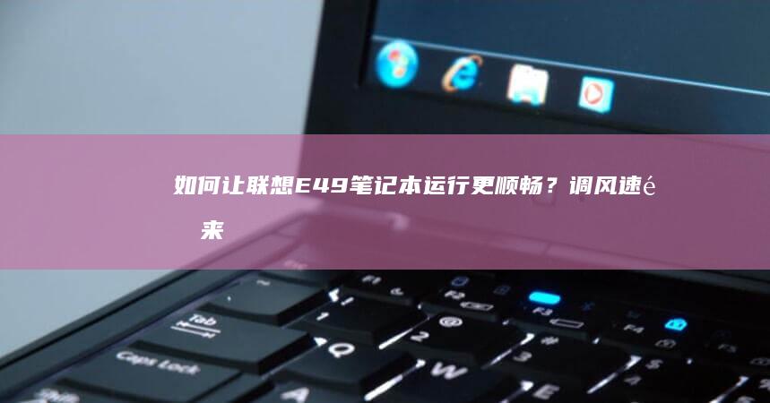如何让联想E49笔记本运行更顺畅？调风速速来