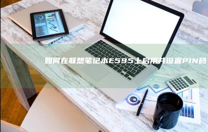 如何在联想笔记本E595上启用并设置PIN码 (如何在联想笔记本上下载软件)