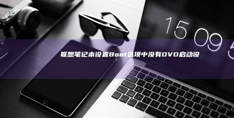 联想笔记本设置Boot选项中没有DVD启动设备？来看看如何解决这个问题。 (联想笔记本设置u盘启动的方法)
