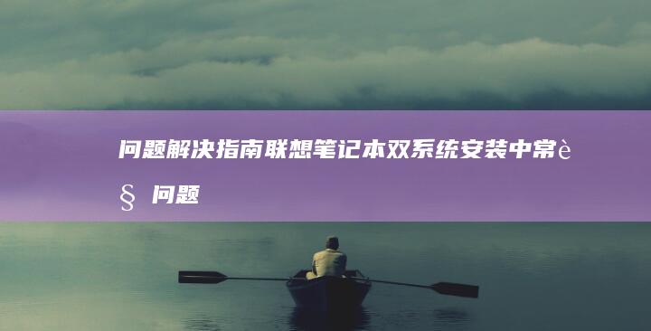 问题解决指南：联想笔记本双系统安装中常见问题及解决方案 (问题解决指南解读)
