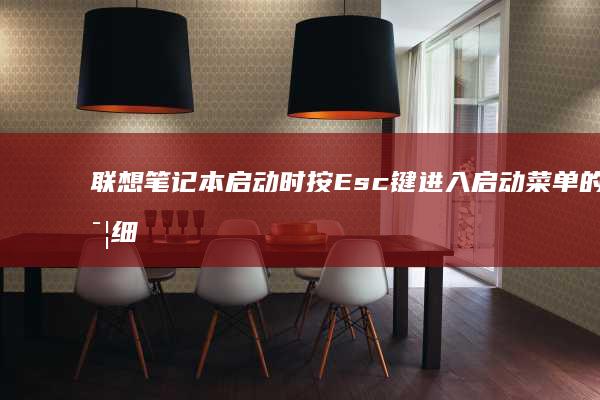 联想笔记本启动时按Esc键进入启动菜单的详细步骤 (联想笔记本启动盘按f几)