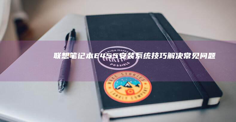 联想笔记本E455安装系统技巧：解决常见问题与优化设置 (联想笔记本e40配置参数)