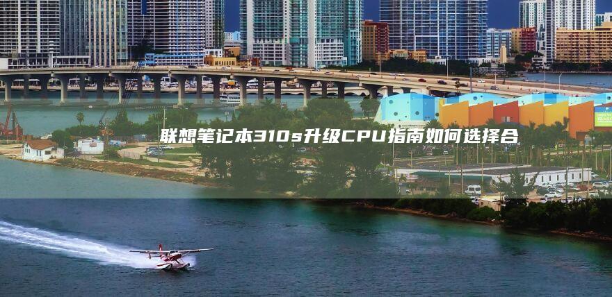 联想笔记本310s升级CPU指南如何选择合