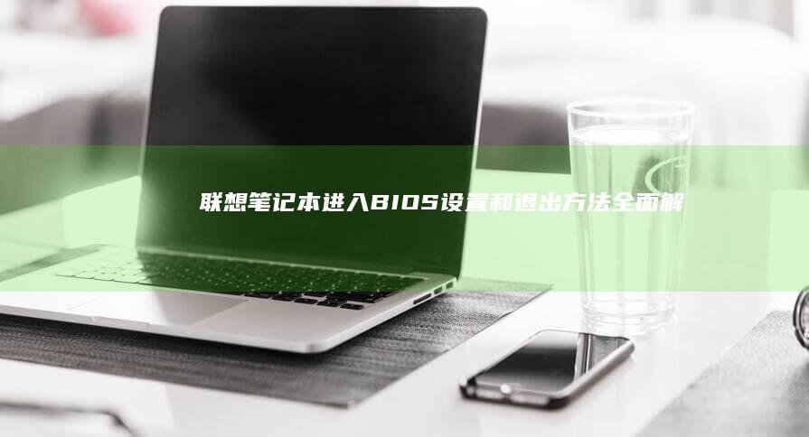 联想笔记本进入BIOS设置和退出方法：全面解析如何进入和退出联想笔记本BIOS界面 (联想笔记本进bios按什么键)