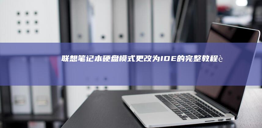 联想笔记本硬盘模式更改为IDE的完整教程 (联想笔记本硬盘怎么拆卸)