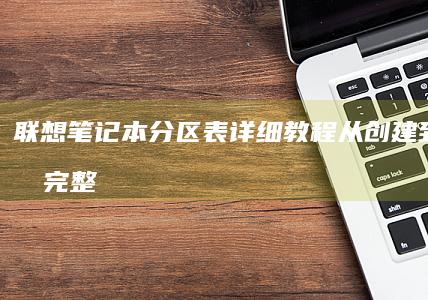 联想笔记本分区表详细教程：从创建到删除的完整指南 (联想笔记本分屏怎么操作)