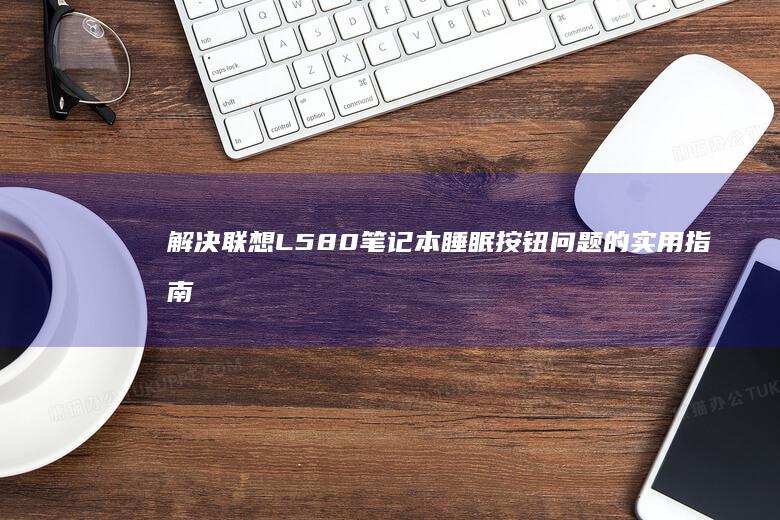 解决联想L580笔记本睡眠按钮问题的实用指南 (笔记本电脑黑屏进入不了桌面怎么解决联想)
