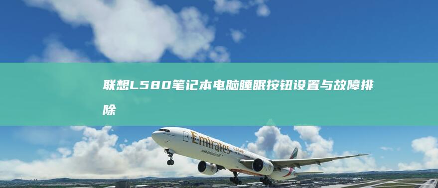 联想L580笔记本电脑睡眠按钮设置与故障排除全攻略 (联想l580上市时间)