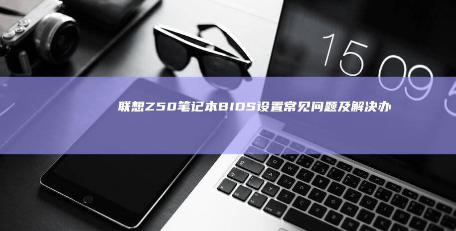 联想Z50笔记本 BIOS 设置常见问题及解决办法：复杂设置的一键搞定 (联想z50笔记本)