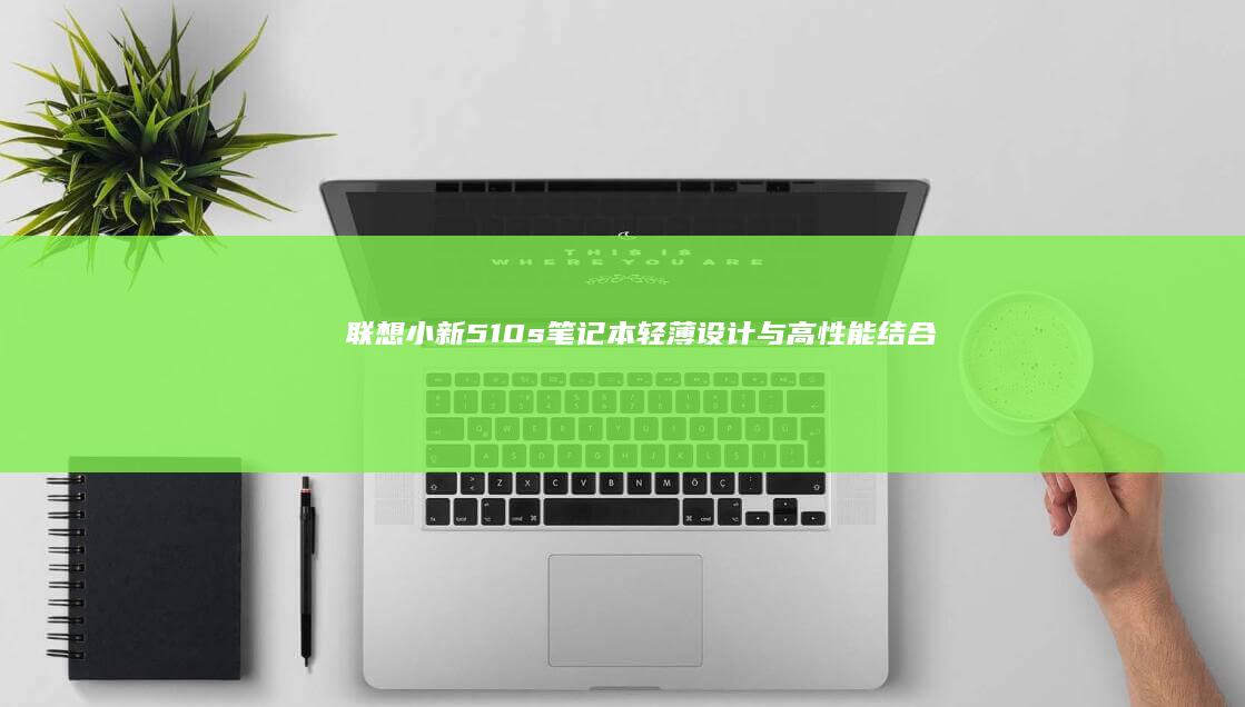 小新510s笔记本轻薄设计与高性能结合