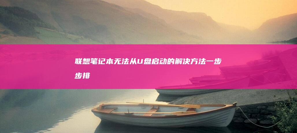 联想笔记本无法从U盘启动的解决方法：一步步排查Boot设置与U盘问题 (联想笔记本无线网络开关在哪里打开)
