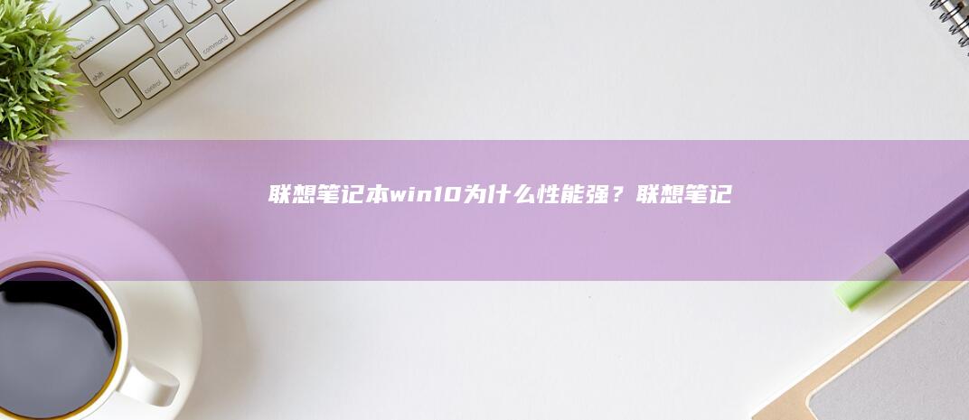 联想笔记本win10为什么性能强？联想笔记