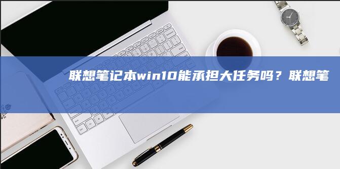 win10能承担大任务吗？联想笔