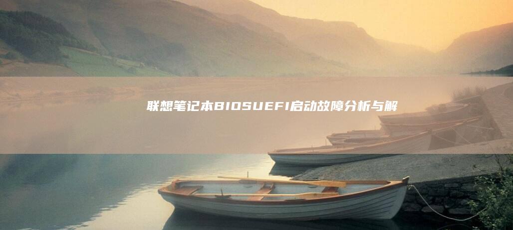 联想笔记本BIOS/UEFI启动故障分析与解决方法：探讨常见问题及修复技巧，确保系统顺畅启动 (联想笔记本boot设置)